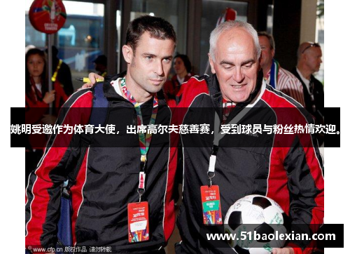 姚明受邀作为体育大使，出席高尔夫慈善赛，受到球员与粉丝热情欢迎。