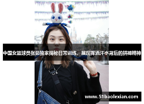 中国女篮球员张茹独家揭秘日常训练，展现挥洒汗水背后的拼搏精神
